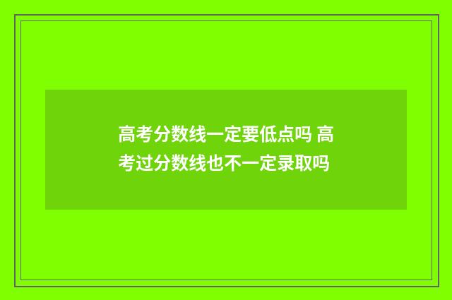 高考分数线一定要低点吗 高考过分数线也不一定录取吗