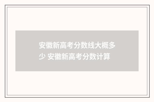 安徽新高考分数线大概多少 安徽新高考分数计算