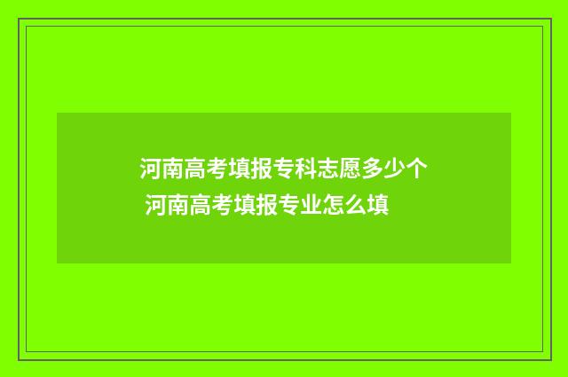 河南高考填报专科志愿多少个 河南高考填报专业怎么填