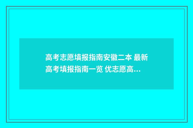 高考志愿填报指南安徽二本 最新高考填报指南一览 优志愿高考填报系统
