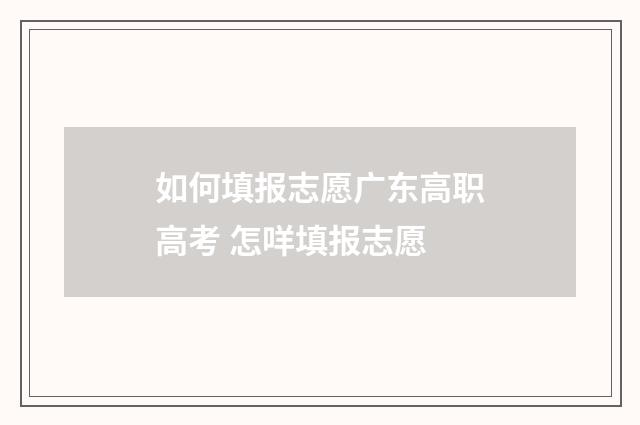 如何填报志愿广东高职高考 怎咩填报志愿