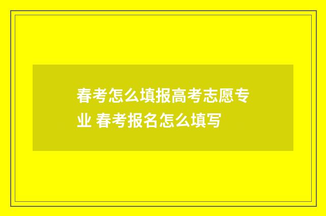 春考怎么填报高考志愿专业 春考报名怎么填写
