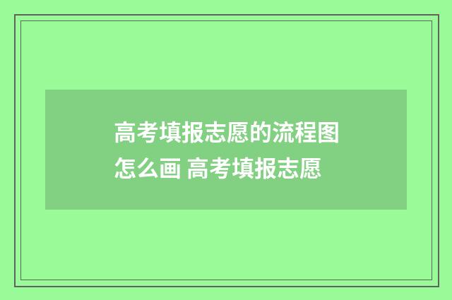 高考填报志愿的流程图怎么画 高考填报志愿