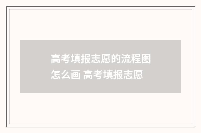 高考填报志愿的流程图怎么画 高考填报志愿