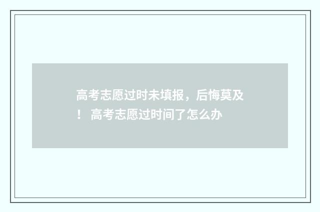 高考志愿过时未填报，后悔莫及！ 高考志愿过时间了怎么办