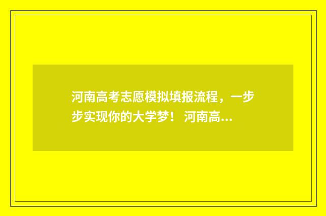 河南高考志愿模拟填报流程，一步步实现你的大学梦！ 河南高考志愿模拟填报步骤