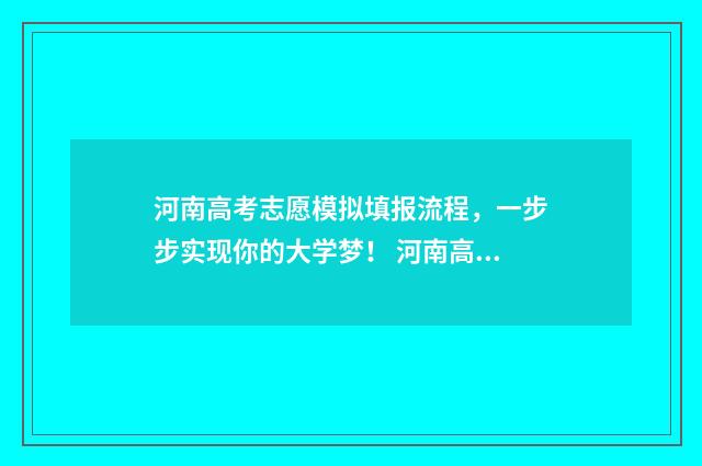 河南高考志愿模拟填报流程，一步步实现你的大学梦！ 河南高考志愿模拟填报步骤
