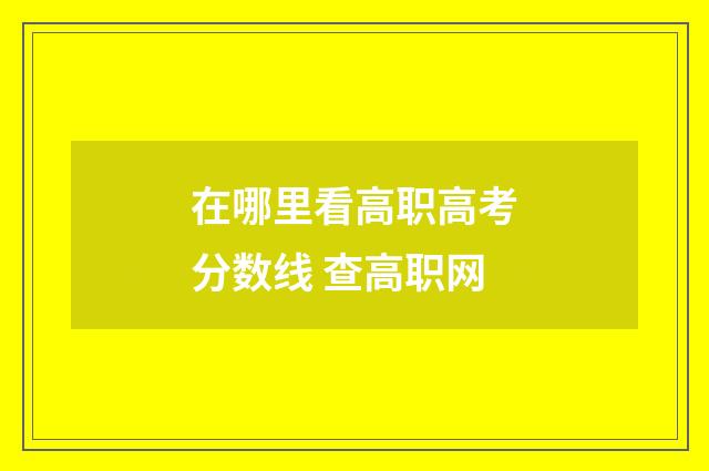 在哪里看高职高考分数线 查高职网