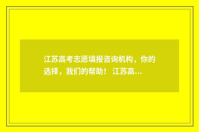 江苏高考志愿填报咨询机构，你的选择，我们的帮助！ 江苏高考志愿填报规则讲解
