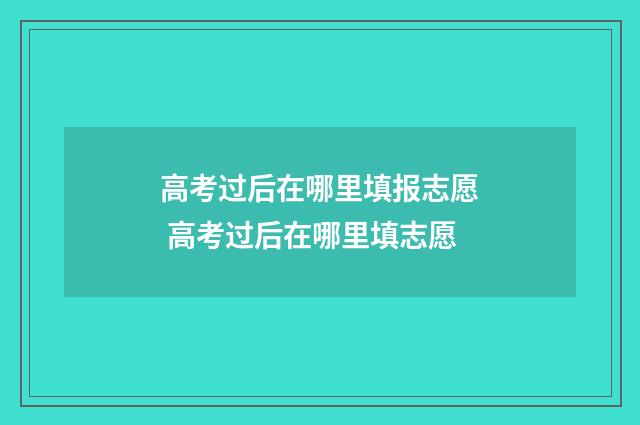 高考过后在哪里填报志愿 高考过后在哪里填志愿