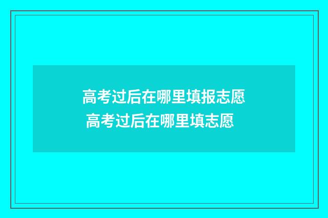 高考过后在哪里填报志愿 高考过后在哪里填志愿