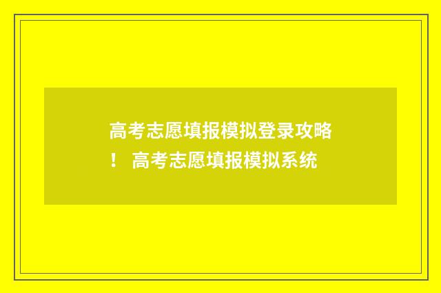 高考志愿填报模拟登录攻略！ 高考志愿填报模拟系统
