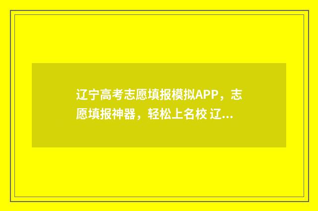 辽宁高考志愿填报模拟APP，志愿填报神器，轻松上名校 辽宁高考志愿填报