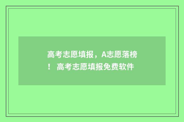 高考志愿填报，A志愿落榜！ 高考志愿填报免费软件