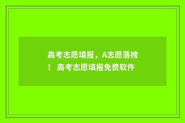 高考志愿填报，A志愿落榜！ 高考志愿填报免费软件