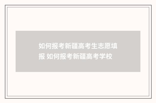 如何报考新疆高考生志愿填报 如何报考新疆高考学校