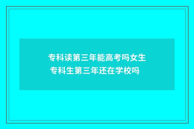 专科读第三年能高考吗女生 专科生第三年还在学校吗