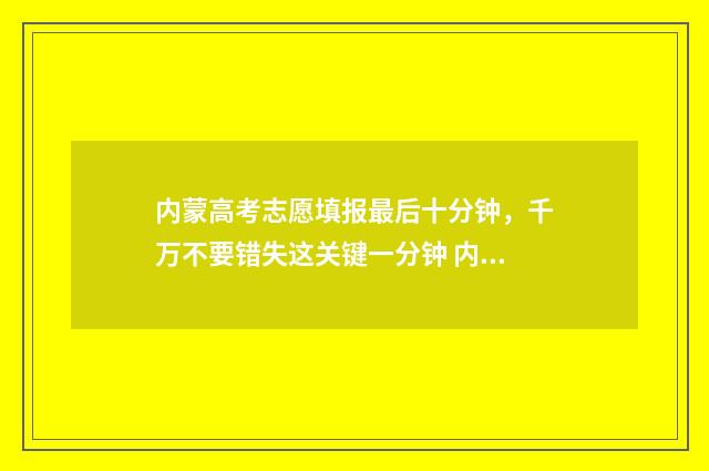 内蒙高考志愿填报最后十分钟，千万不要错失这关键一分钟 内蒙高考志愿填报规则