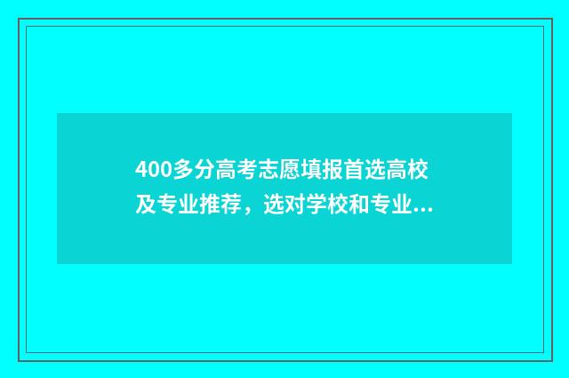 400多分高考志愿填报首选高校及专业推荐，选对学校和专业很关键 高考400来分能上什么学校