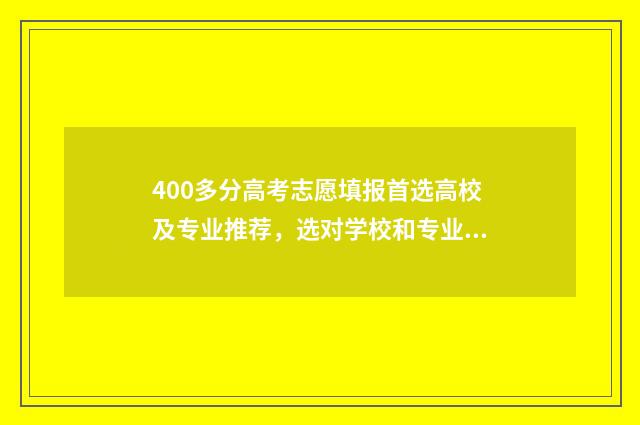 400多分高考志愿填报首选高校及专业推荐，选对学校和专业很关键 高考400来分能上什么学校