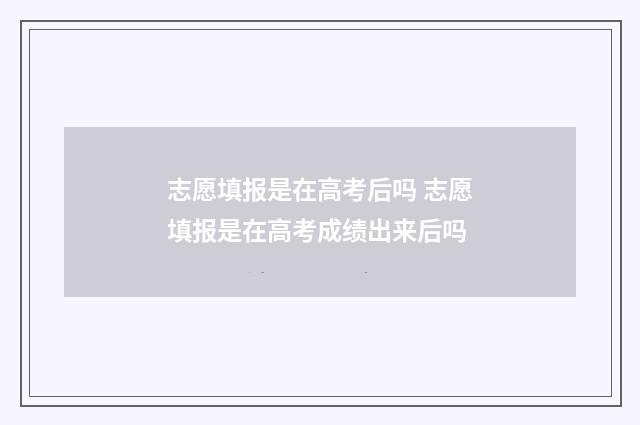 志愿填报是在高考后吗 志愿填报是在高考成绩出来后吗