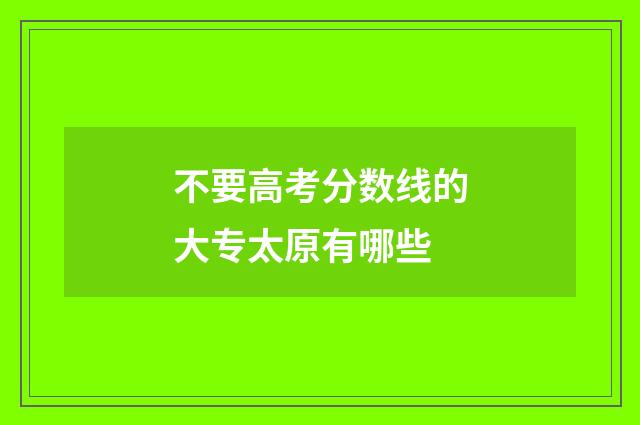 不要高考分数线的大专太原有哪些
