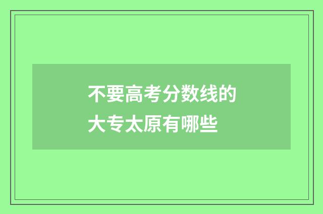 不要高考分数线的大专太原有哪些