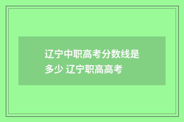 辽宁中职高考分数线是多少 辽宁职高高考