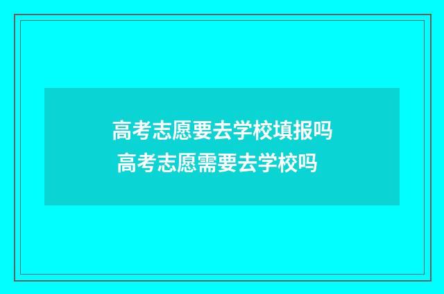 高考志愿要去学校填报吗 高考志愿需要去学校吗