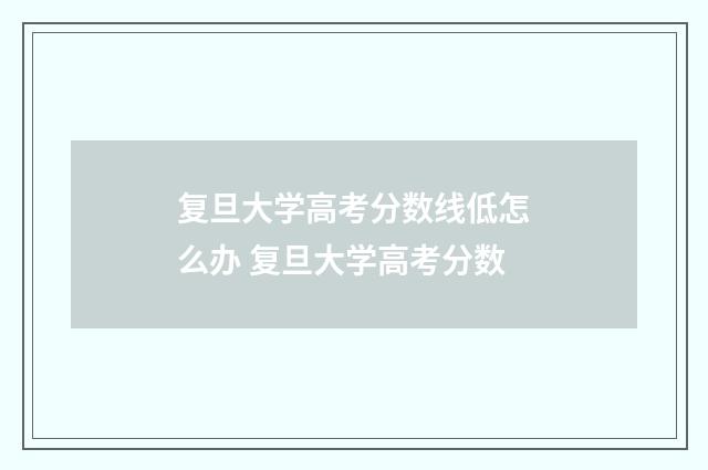 复旦大学高考分数线低怎么办 复旦大学高考分数