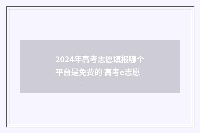 2024年高考志愿填报哪个平台是免费的 高考e志愿