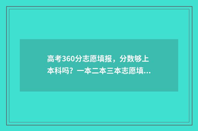 高考360分志愿填报，分数够上本科吗？一本二本三本志愿填报指南 高考360分报什么学校