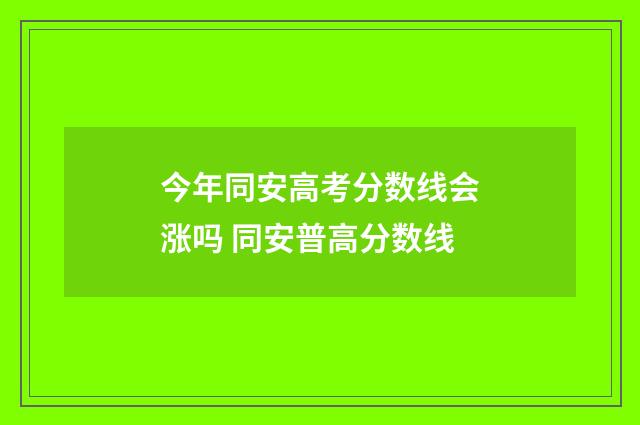 今年同安高考分数线会涨吗 同安普高分数线