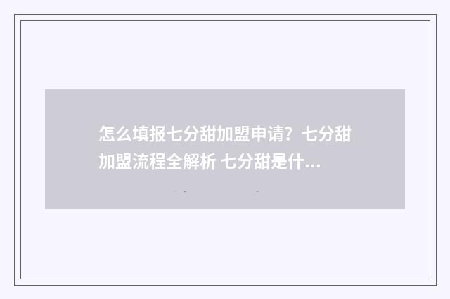 怎么填报七分甜加盟申请？七分甜加盟流程全解析 七分甜是什么意思