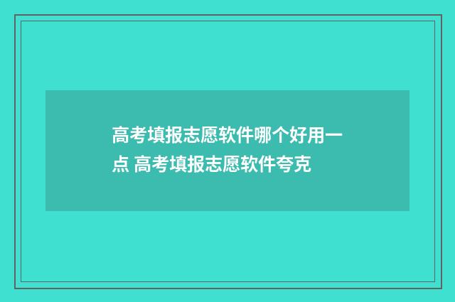 高考填报志愿软件哪个好用一点 高考填报志愿软件夸克
