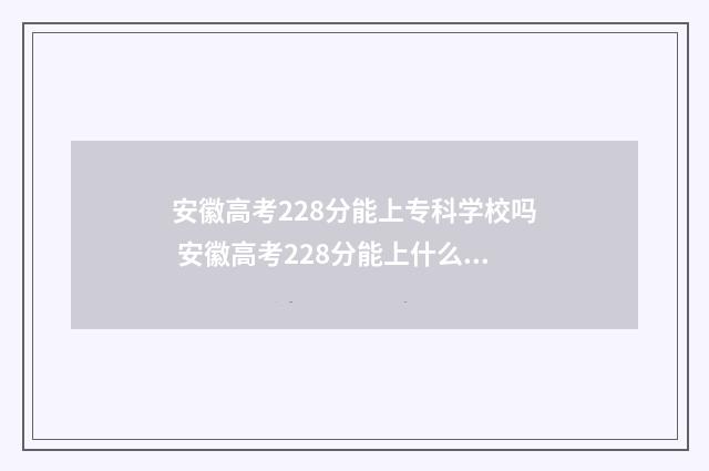 安徽高考228分能上专科学校吗 安徽高考228分能上什么学校
