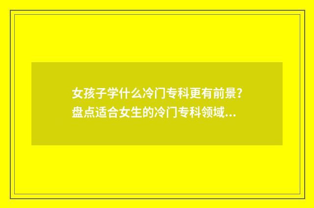 女孩子学什么冷门专科更有前景？盘点适合女生的冷门专科领域 女生学什么冷门技术好