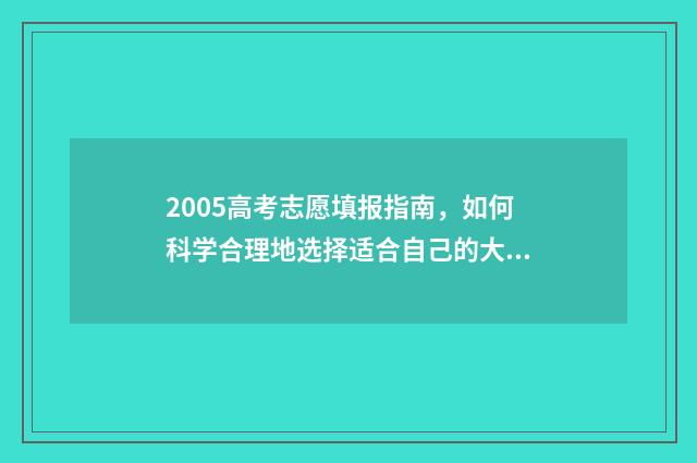2005高考志愿填报指南，如何科学合理地选择适合自己的大学专业？ 2005年高考择校指南