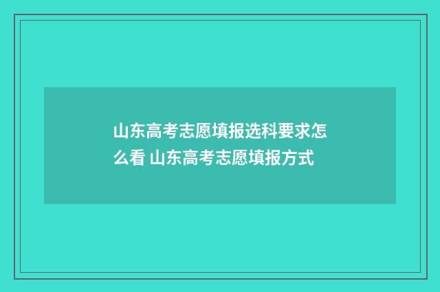 山东高考志愿填报选科要求怎么看 山东高考志愿填报方式