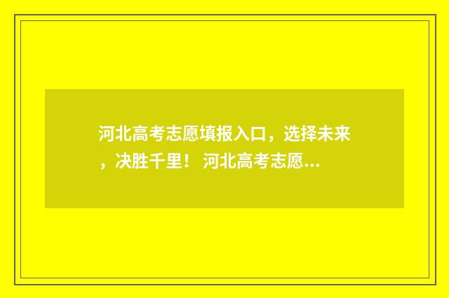 河北高考志愿填报入口，选择未来，决胜千里！ 河北高考志愿填报表
