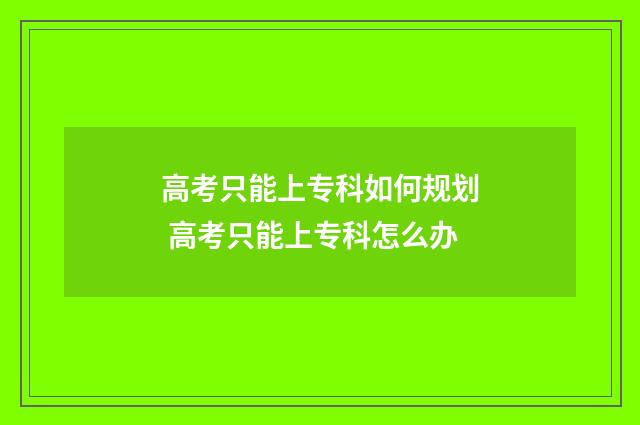 高考只能上专科如何规划 高考只能上专科怎么办