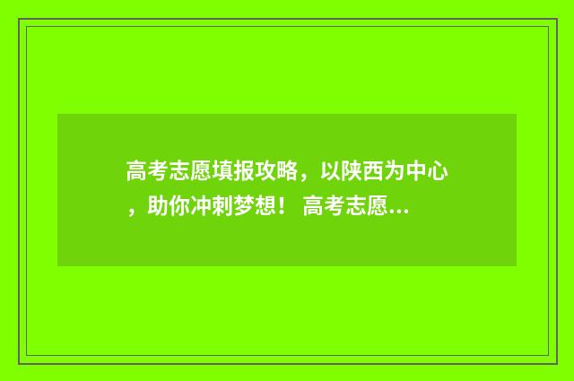 高考志愿填报攻略，以陕西为中心，助你冲刺梦想！ 高考志愿填报攻略河北