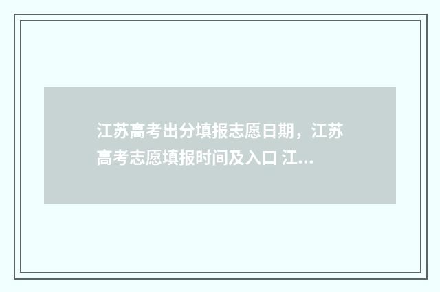 江苏高考出分填报志愿日期，江苏高考志愿填报时间及入口 江苏高考成绩构成及计分方式