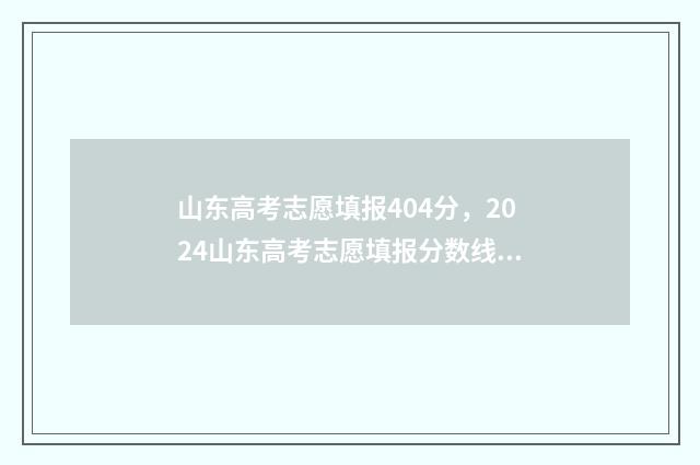 山东高考志愿填报404分，2024山东高考志愿填报分数线最新消息 山东高考志愿填报表格