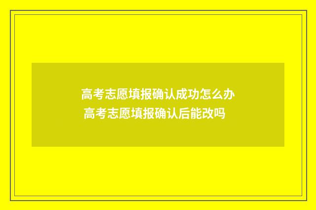 高考志愿填报确认成功怎么办 高考志愿填报确认后能改吗