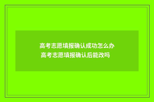 高考志愿填报确认成功怎么办 高考志愿填报确认后能改吗