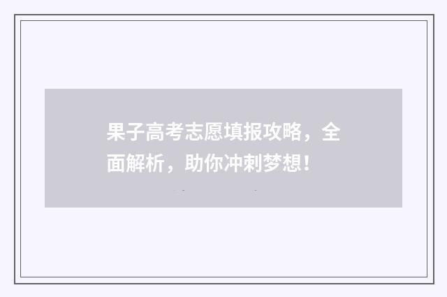 果子高考志愿填报攻略，全面解析，助你冲刺梦想！