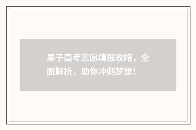 果子高考志愿填报攻略，全面解析，助你冲刺梦想！