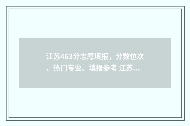 江苏463分志愿填报，分数位次、热门专业、填报参考 江苏2021高考486分可以上哪个学校