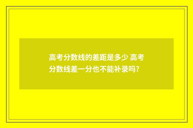 高考分数线的差距是多少 高考分数线差一分也不能补录吗?